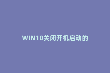 WIN10关闭开机启动的软件的具体方法 win10系统如何关闭开机启动软件
