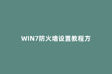 WIN7防火墙设置教程方法 win7网络防火墙怎么设置