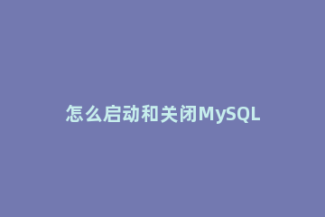 怎么启动和关闭MySQL启动和关闭MySQL命令介绍 如何开启和关闭mysql服务