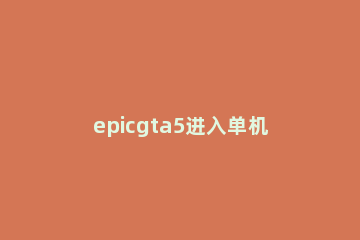 epicgta5进入单机模式教程 epicgta5怎么离线模式启动