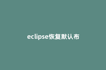 eclipse恢复默认布局的具体方法 怎样恢复eclipse中的默认界面