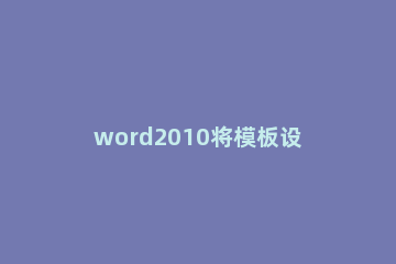 word2010将模板设定为默认的详细过程 word2016默认模板设置