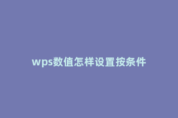 wps数值怎样设置按条件自动变色 wps单元格条件变色