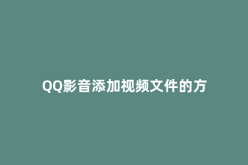 QQ影音添加视频文件的方法步骤 如何用qq影音把视频变为音频