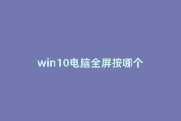 win10电脑全屏按哪个键 win10强制全屏按键