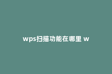 wps扫描功能在哪里 wps office扫描功能在哪里
