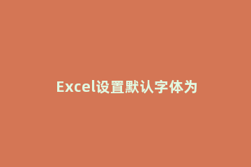 Excel设置默认字体为宋体的操作方法 excel的缺省字体设置为宋体