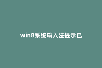 win8系统输入法提示已禁用ime的处理教程 电脑提示已禁用IME