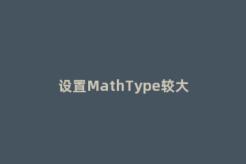 设置MathType较大较小的增量的操作步骤 使用mathtype行间距变大