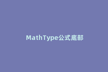 MathType公式底部加箭头的详细方法 mathtype如何添加下标