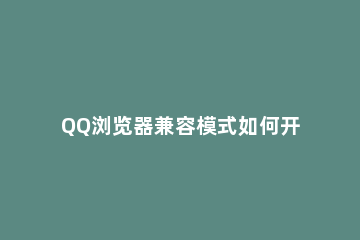 QQ浏览器兼容模式如何开启？QQ浏览器兼容模式开启方法 Qq浏览器兼容模式