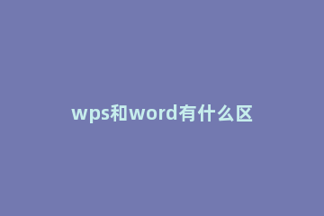 wps和word有什么区别 wps和word有什么区别office