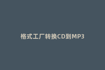 格式工厂转换CD到MP3的使用方法 格式工厂能把cda音乐转换为mp3吗
