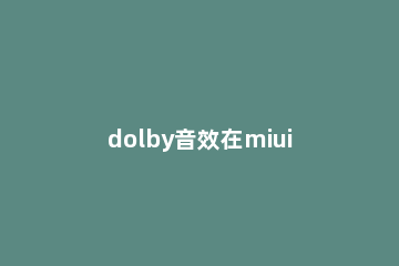 dolby音效在miui中的安装方法 miui音效设置