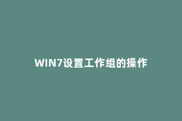 WIN7设置工作组的操作过程 win7系统工作组设置