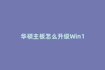 华硕主板怎么升级Win11系统？华硕主板升级Win11系统教程方法 华硕主板装win11设置