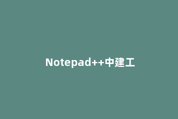 Notepad++中建工程的操作步骤 notepad++怎么创建项目