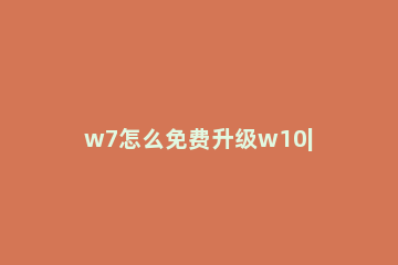 w7怎么免费升级w10|w7升级w10的方法 w7怎么升级成w10