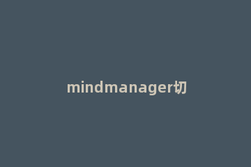 mindmanager切换到下个主题便签上的详细方法 mindmanager添加子主题的方法