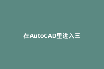 在AutoCAD里进入三维建模空间的操作流程 cad三维建模房子空间