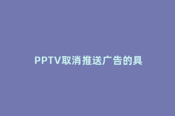 PPTV取消推送广告的具体步骤 pptv去广告补丁最新版