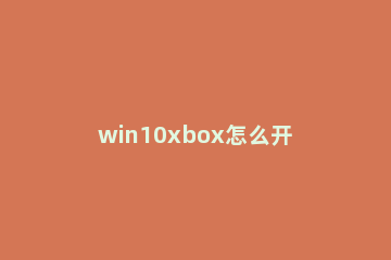 win10xbox怎么开启游戏模式 win10xbox游戏模式有什么用