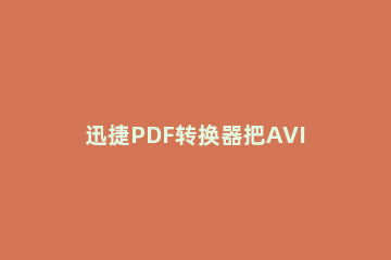 迅捷PDF转换器把AVI视频文件转为MP4格式的图文步骤