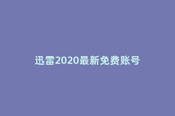 迅雷2020最新免费账号分享 迅雷账号分享2021