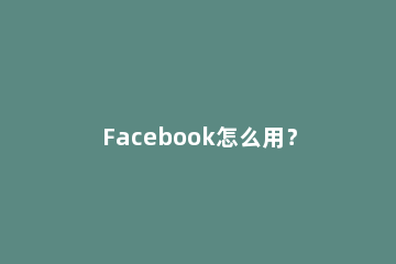 Facebook怎么用？Facebook打不开怎么办？ 为什么现在facebook打不开?