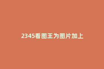 2345看图王为图片加上文字的操作教程 2345看图王怎么添加文字