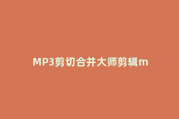 MP3剪切合并大师剪辑mp3的详细步骤 mp3音乐剪切合并大师