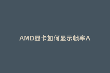AMD显卡如何显示帧率AMD显卡自带的fps开启方法 amd怎么设置显示帧数
