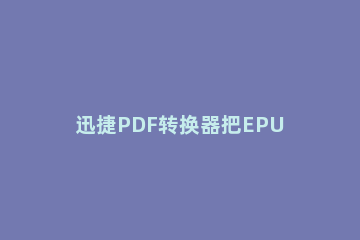 迅捷PDF转换器把EPUB转为PDF格式的操作教程 如何将pdf转为epub