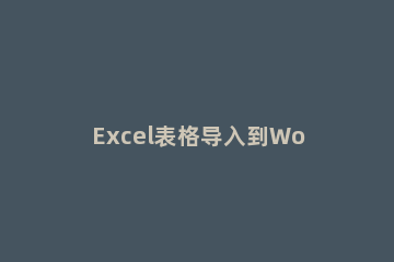 Excel表格导入到Word不能全部显示出来怎么办 excel表格导入word后显示不全