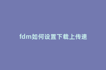 fdm如何设置下载上传速度 fdm设置下载上传速度教程