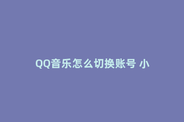 QQ音乐怎么切换账号 小爱音箱qq音乐怎么切换账号