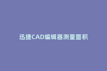 迅捷CAD编辑器测量面积的操作流程 cad测量面积的快捷命令
