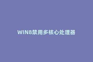 WIN8禁用多核心处理器的操作步骤