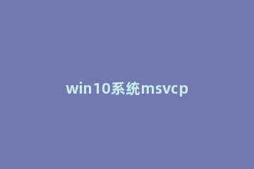 win10系统msvcp140.dll文件有什么作用 win10缺少msvcp140.dll解决方法