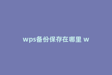 wps备份保存在哪里 wps数据备份在哪里