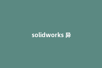 solidworks 异型孔定位的详细操作教程