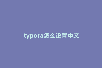 typora怎么设置中文 typora怎么输入代码