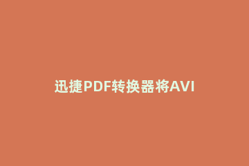 迅捷PDF转换器将AVI视频文件转换为MP4格式的简单操作流程