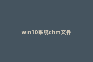 win10系统chm文件打不开处理对策 chm文件在w10系统下怎么打开