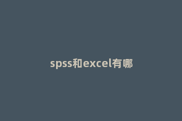 spss和excel有哪些不同 spss是excel吗
