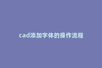 cad添加字体的操作流程讲解 CAD如何添加字体