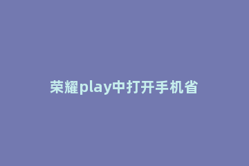 荣耀play中打开手机省电模式的简单步骤 荣耀play3怎么省电