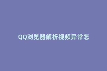 QQ浏览器解析视频异常怎么办，只需几步就搞定 QQ浏览器解析视频失败