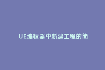 UE编辑器中新建工程的简单操作教程 ue 编辑器