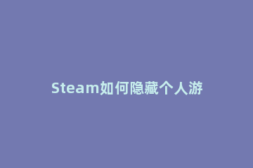 Steam如何隐藏个人游戏动态Steam隐藏个人游戏动态的方法 steam怎么隐藏自己动态